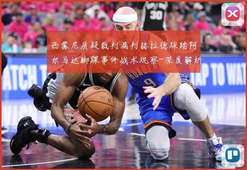 西蒙尼质疑裁判漏判赫拉德踩踏阿尔马达脚踝事件战术观察-深度解析