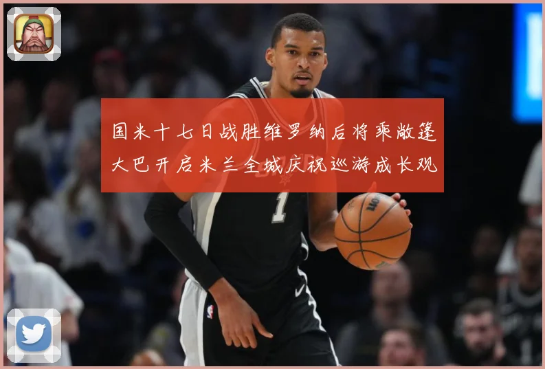 国米十七日战胜维罗纳后将乘敞篷大巴开启米兰全城庆祝巡游成长观察-深度解析