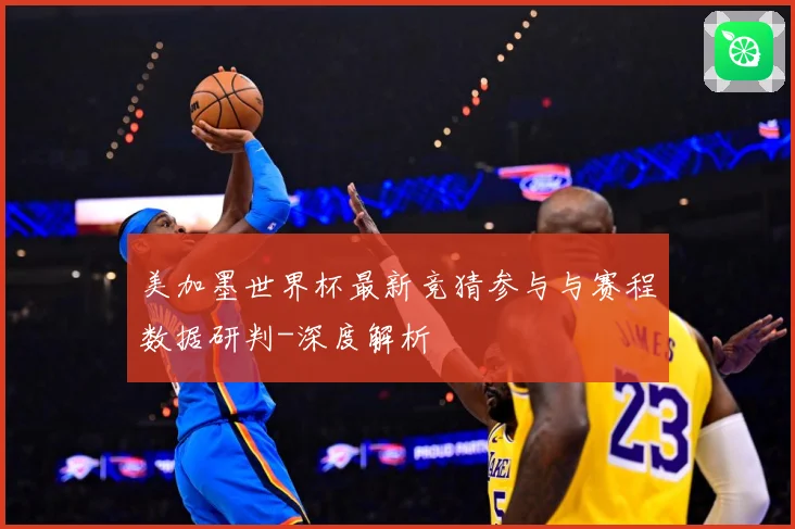美加墨世界杯最新竞猜参与与赛程数据研判-深度解析