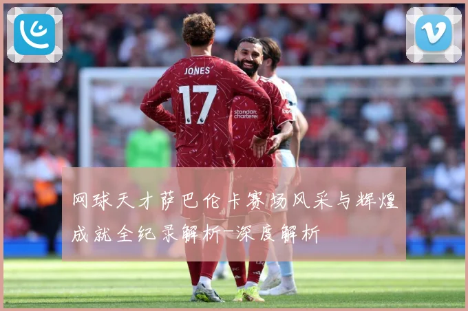 网球天才萨巴伦卡赛场风采与辉煌成就全纪录解析-深度解析