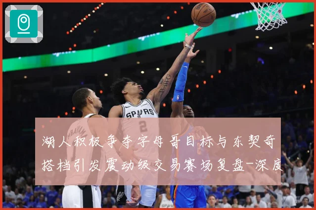 湖人积极争夺字母哥目标与东契奇搭档引发震动级交易赛场复盘-深度解析