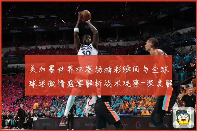 美加墨世界杯赛场精彩瞬间与全球球迷激情盛宴解析战术观察-深度解析