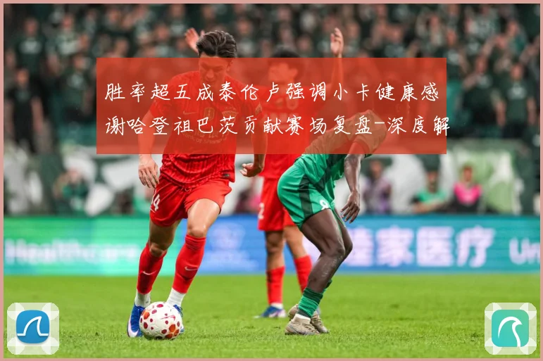 胜率超五成泰伦卢强调小卡健康感谢哈登祖巴茨贡献赛场复盘-深度解析