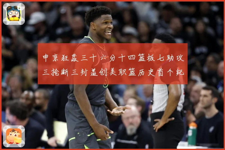 申京狂轰三十六分十四篮板七助攻三抢断三封盖创美职篮历史首个纪赛场复盘-深度解析