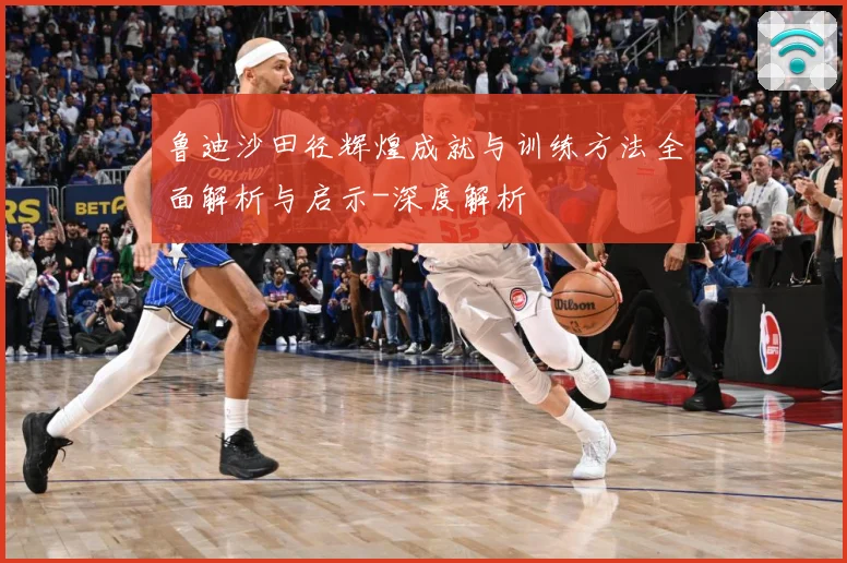 鲁迪沙田径辉煌成就与训练方法全面解析与启示-深度解析