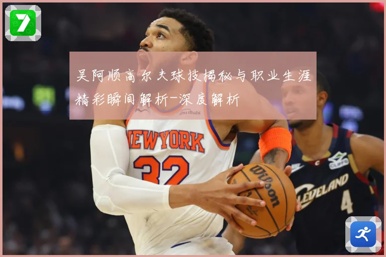 吴阿顺高尔夫球技揭秘与职业生涯精彩瞬间解析-深度解析