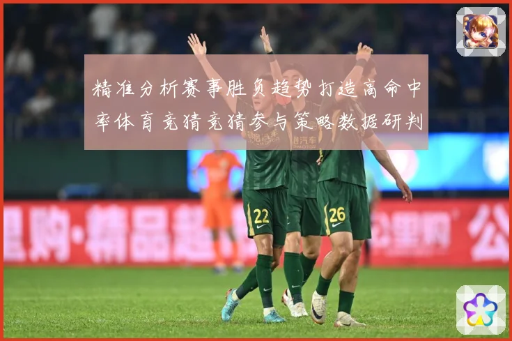 精准分析赛事胜负趋势打造高命中率体育竞猜竞猜参与策略数据研判-深度解析
