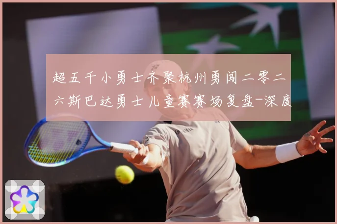超五千小勇士齐聚杭州勇闯二零二六斯巴达勇士儿童赛赛场复盘-深度解析