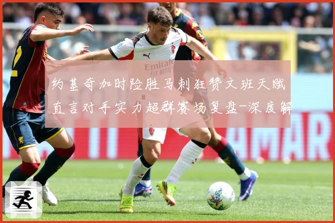 约基奇加时险胜马刺狂赞文班天赋直言对手实力超群赛场复盘-深度解析