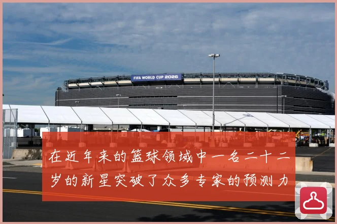 在近年来的篮球领域中一名二十二岁的新星突破了众多专家的预测力赛场复盘-深度解析