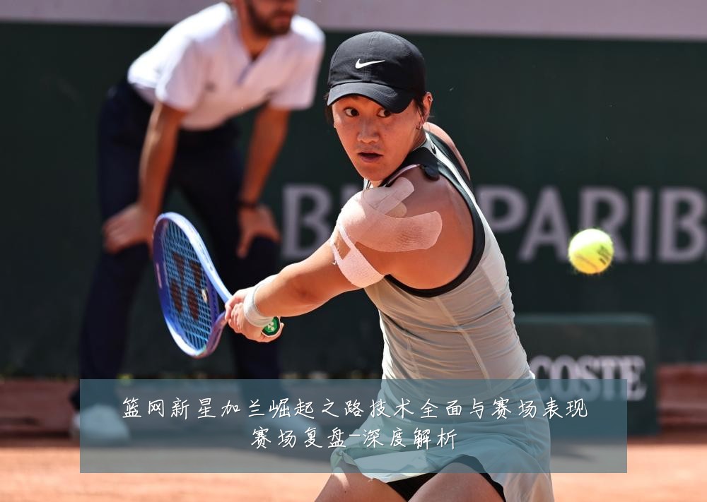篮网新星加兰崛起之路技术全面与赛场表现赛场复盘-深度解析