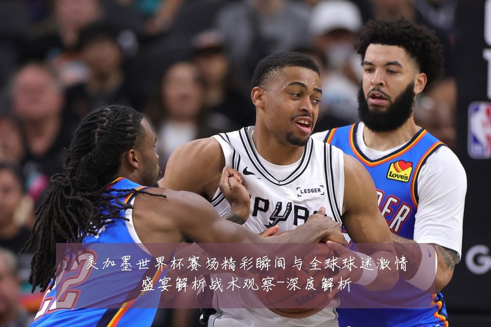 美加墨世界杯赛场精彩瞬间与全球球迷激情盛宴解析战术观察-深度解析