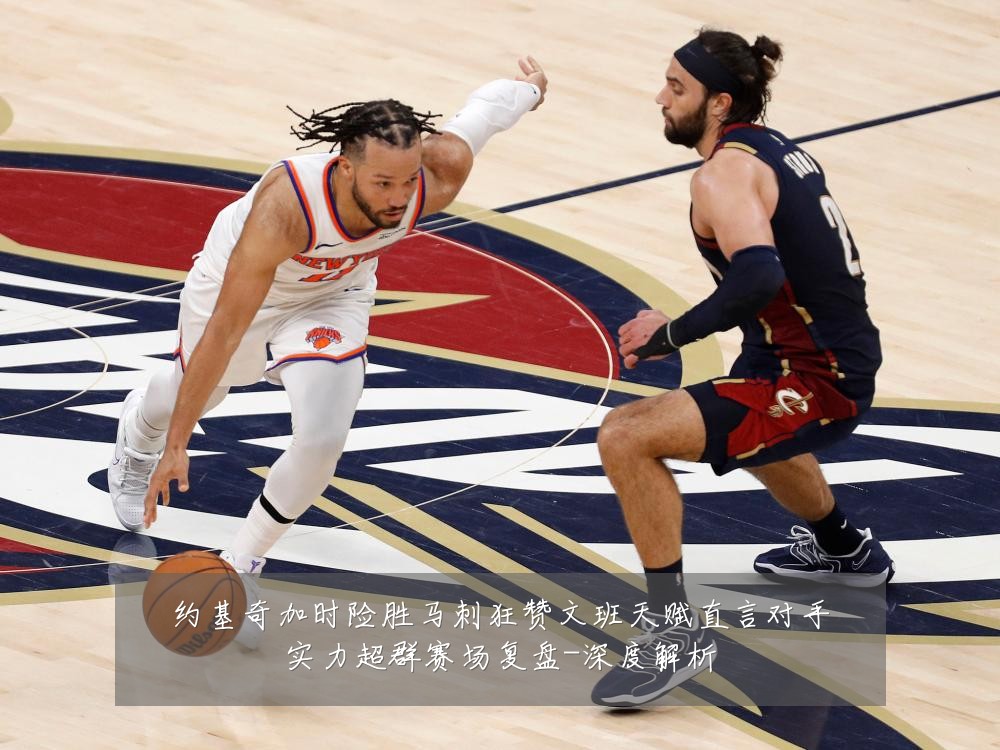 约基奇加时险胜马刺狂赞文班天赋直言对手实力超群赛场复盘-深度解析