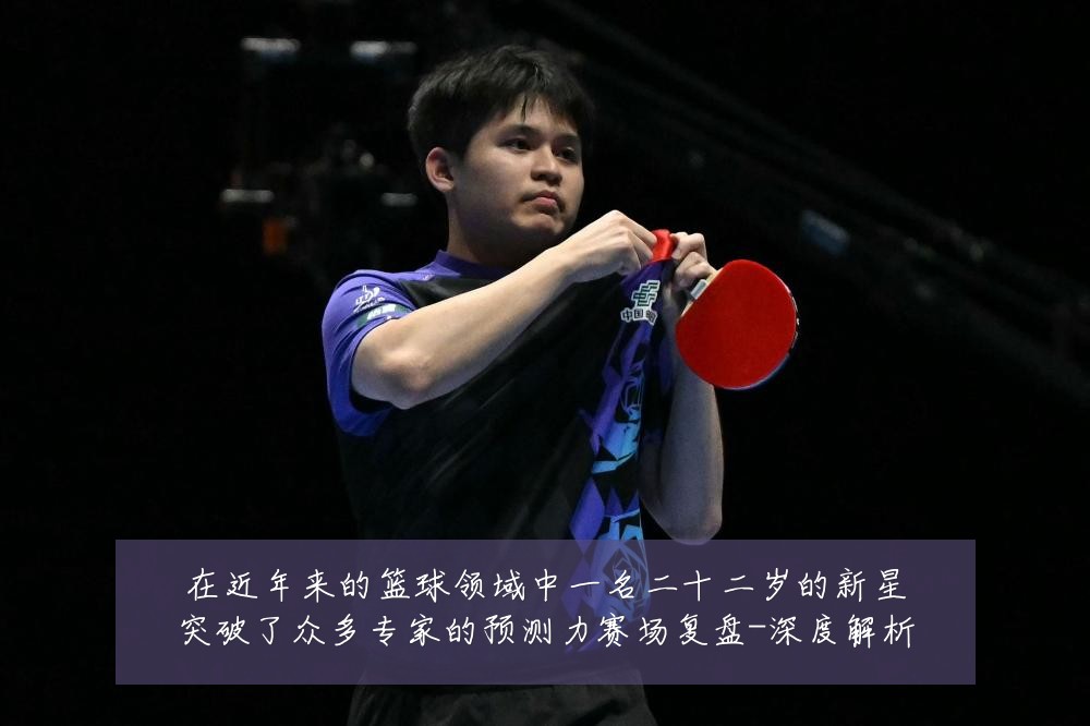 在近年来的篮球领域中一名二十二岁的新星突破了众多专家的预测力赛场复盘-深度解析