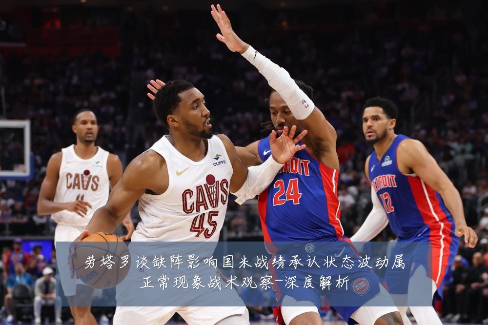 劳塔罗谈缺阵影响国米战绩承认状态波动属正常现象战术观察-深度解析