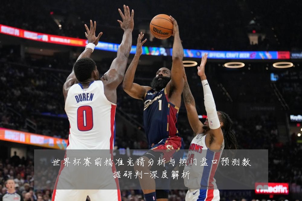 世界杯赛前精准竞猜分析与热门盘口预测数据研判-深度解析