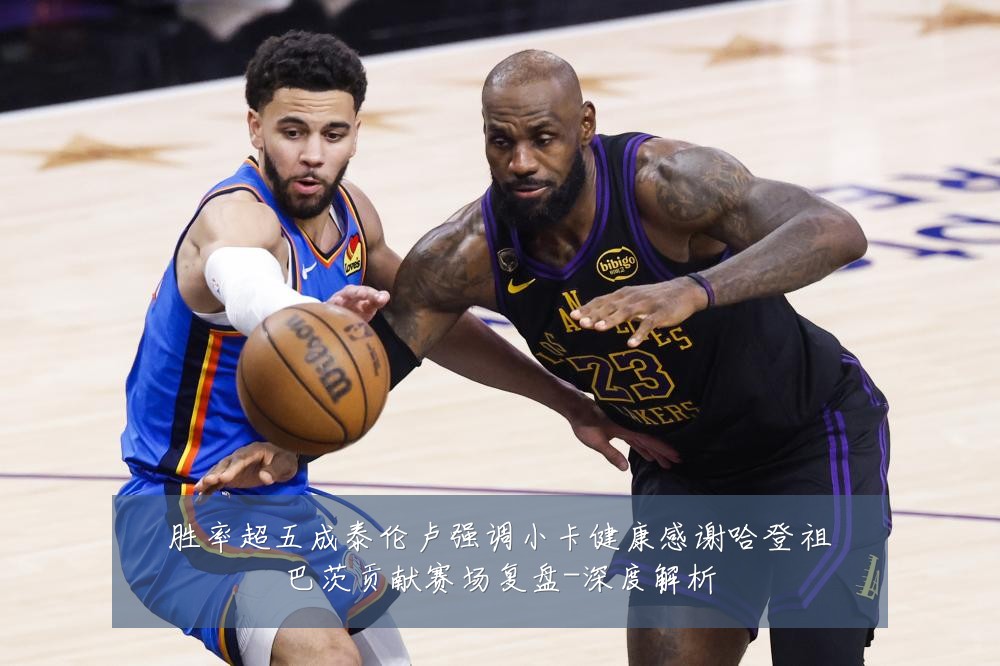 胜率超五成泰伦卢强调小卡健康感谢哈登祖巴茨贡献赛场复盘-深度解析